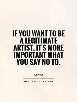 you want to be a legitimate artist, it's more important what you say ...