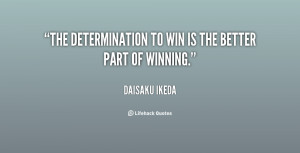 The determination to win is the better part of winning.”