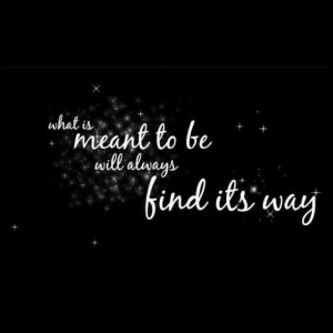 What's meant to be will always find its way. ...