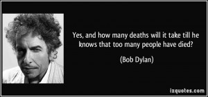 , and how many deaths will it take till he knows that too many people ...