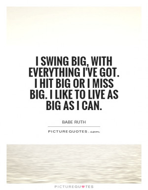 swing big, with everything I've got. I hit big or I miss big. I like ...