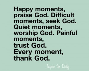 Happy moments, praise God. Difficult moments, seek God. Quiet moments ...