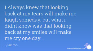 ... know was that looking back at my smiles will make me cry one day
