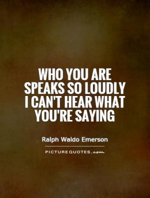 ... you are speaks so loudly I can't hear what you're saying Picture Quote