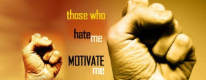 Those who hate me, motivate me.
