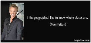 like geography. I like to know where places are. - Tom Felton