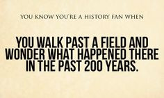 You Know You're A History Fan When: You walk past a field and wonder ...