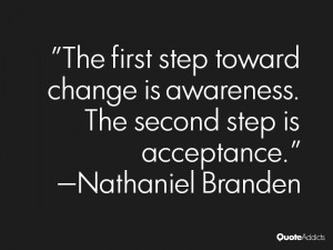 ... first step toward change is awareness. The second step is acceptance