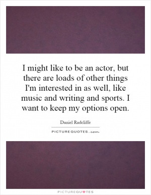might like to be an actor, but there are loads of other things I'm ...