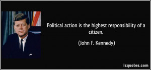 Political action is the highest responsibility of a citizen. - John F ...