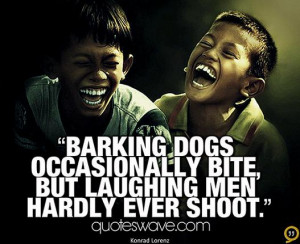 Barking dogs occasionally bite, but laughing men hardly ever shoot.