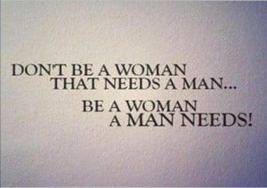 ... Woman That Needs A Man,Be a Woman a Man Needs! ~ Inspirational Quote