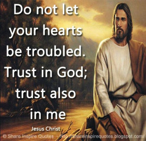 ... your hearts be troubled. Trust in God; trust also in me. ~Jesus Christ