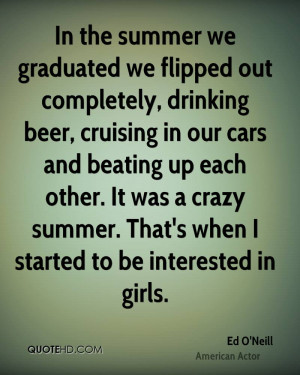 In the summer we graduated we flipped out completely, drinking beer ...