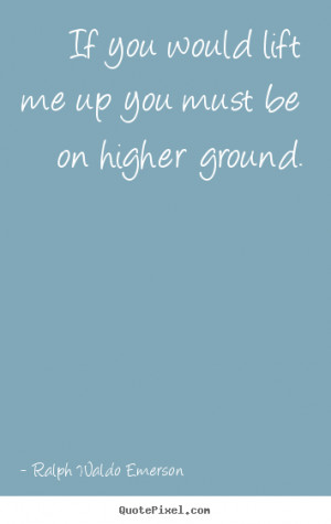 If you would lift me up you must be on higher ground.