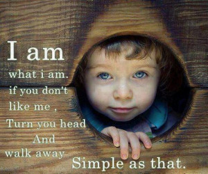 am what i am.if you don't like me, Turn you head And walk away ...