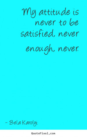 ... be satisfied, never enough, never. Bela Karolyi inspirational quotes