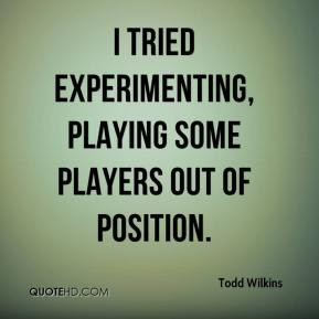 Todd Wilkins - I tried experimenting, playing some players out of ...