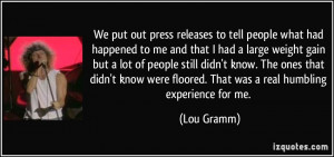 ... were floored. That was a real humbling experience for me. - Lou Gramm