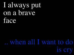 ... Put On A Brave Face When All I Want To Do Is Cry ” ~ Sad Quote