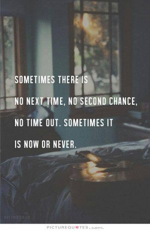 ... there is not next time, no second chance, no time out. Sometimes it