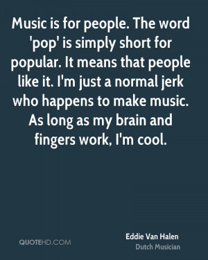 Music is for people. The word 'pop' is simply short for popular. It ...
