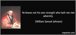 ... his own strength who hath not met adversity. - William Samuel Johnson