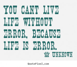... quote about life - You cant live life without error, because life is