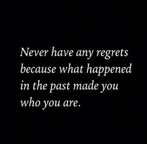 Never have regrets because what happened in the past made u who u are ...