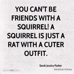 You can't be friends with a squirrel! A squirrel is just a rat with a ...