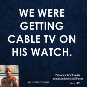 We were getting cable TV on his watch.