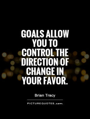Goals allow you to control the direction of change in your favor ...