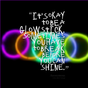 ... to be a glowstick sometimes you have to break before you can shine