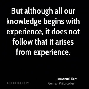 But although all our knowledge begins with experience, it does not ...