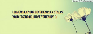 love when your boyfriends ex stalks your facebook, I hope you enjoy ...