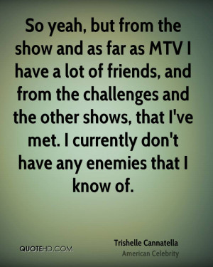 So yeah, but from the show and as far as MTV I have a lot of friends ...