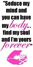 SEDUCE MY MIND AND YOU CAN HAVE MY BODY ... FIND MY SOUL AND I'M YOURS ...