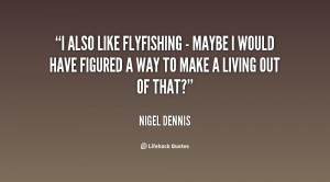 also like flyfishing - maybe I would have figured a way to make a ...