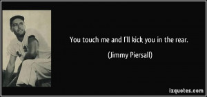 You touch me and I'll kick you in the rear. - Jimmy Piersall
