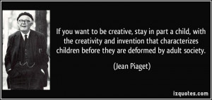 If you want to be creative, stay in part a child, with the creativity ...