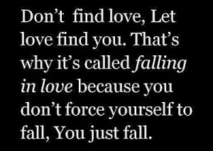 find love, let love find you. That's why its called falling in love ...
