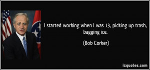 ... working when I was 13, picking up trash, bagging ice. - Bob Corker