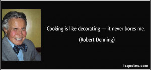 Cooking is like decorating — it never bores me. - Robert Denning