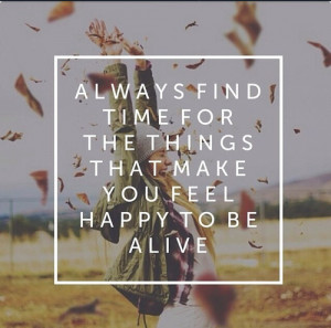 ... life quotes things find alive happy to be alive always find time