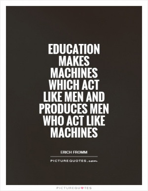 Education makes machines which act like men and produces men who act ...