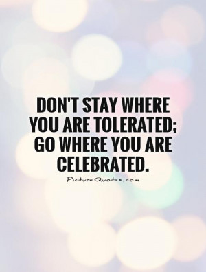 Don't stay where you are tolerated; go where you are celebrated ...