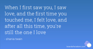 When I first saw you, I saw love, and the first time you touched me, I ...