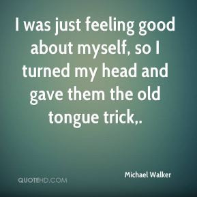 Michael Walker - I was just feeling good about myself, so I turned my ...