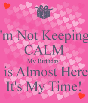 Not Keeping CALM My Birthday is Almost Here It's My Time!
