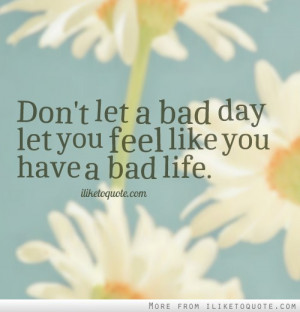 Don't let a bad day let you feel like you have a bad life.